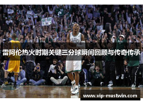 雷阿伦热火时期关键三分球瞬间回顾与传奇传承