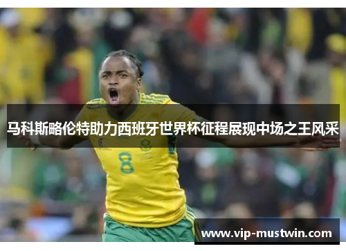 马科斯略伦特助力西班牙世界杯征程展现中场之王风采