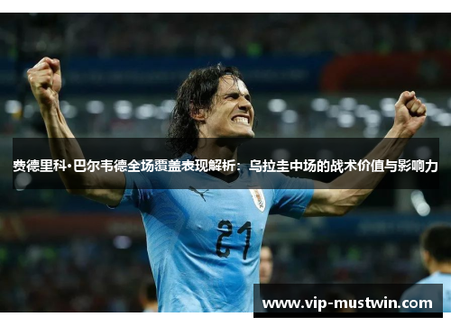费德里科·巴尔韦德全场覆盖表现解析：乌拉圭中场的战术价值与影响力
