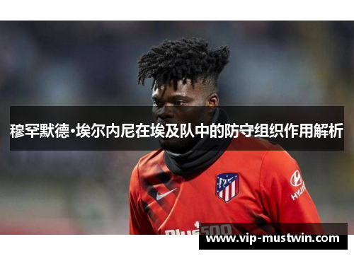 穆罕默德·埃尔内尼在埃及队中的防守组织作用解析
