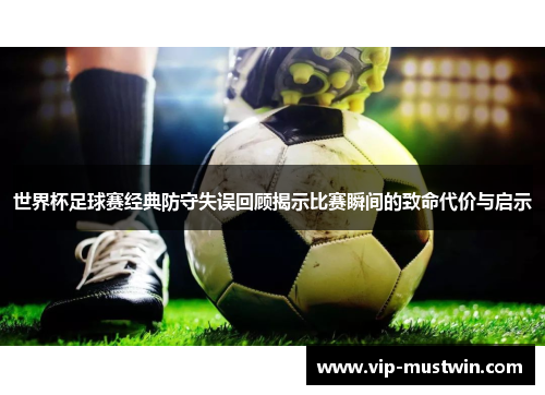 世界杯足球赛经典防守失误回顾揭示比赛瞬间的致命代价与启示