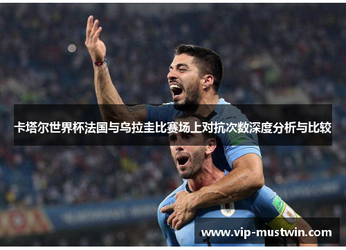 卡塔尔世界杯法国与乌拉圭比赛场上对抗次数深度分析与比较