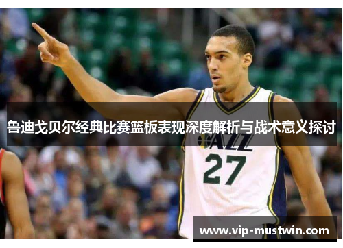 鲁迪戈贝尔经典比赛篮板表现深度解析与战术意义探讨