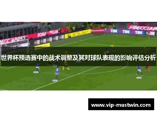 世界杯预选赛中的战术调整及其对球队表现的影响评估分析