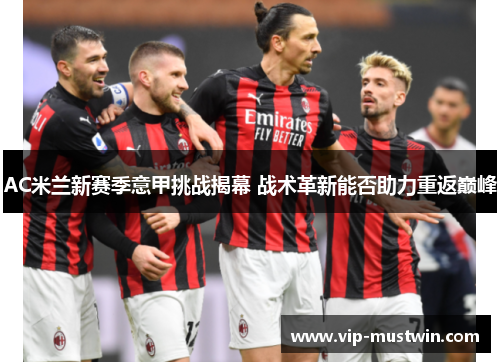 AC米兰新赛季意甲挑战揭幕 战术革新能否助力重返巅峰