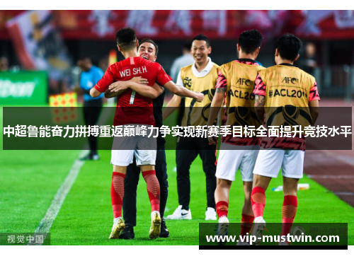 中超鲁能奋力拼搏重返巅峰力争实现新赛季目标全面提升竞技水平