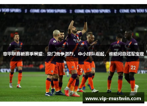 意甲联赛新赛季展望：豪门竞争激烈，中小球队崛起，谁能问鼎冠军宝座