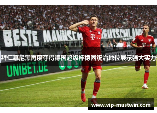 拜仁慕尼黑再度夺得德国超级杯稳固统治地位展示强大实力