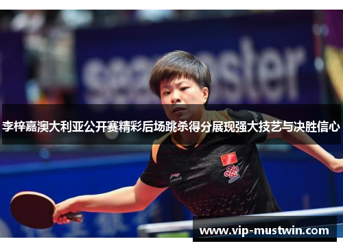 李梓嘉澳大利亚公开赛精彩后场跳杀得分展现强大技艺与决胜信心