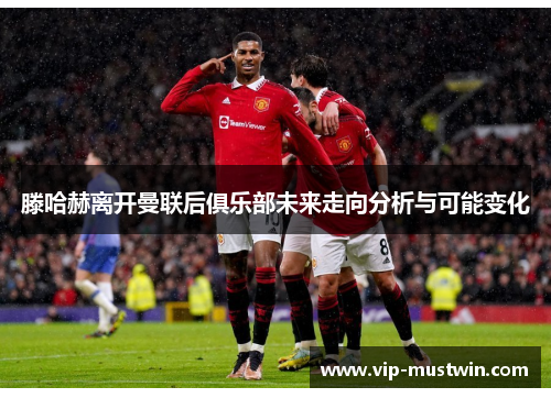 滕哈赫离开曼联后俱乐部未来走向分析与可能变化